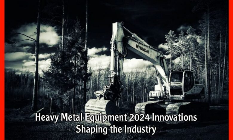 Heavy Metal Equipment 2024 Innovations Shaping the Industry